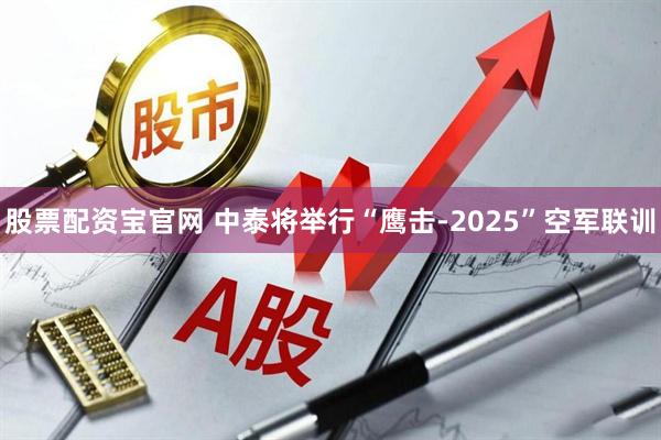 股票配资宝官网 中泰将举行“鹰击-2025”空军联训