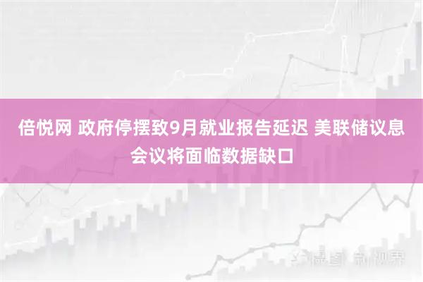 倍悦网 政府停摆致9月就业报告延迟 美联储议息会议将面临数据缺口