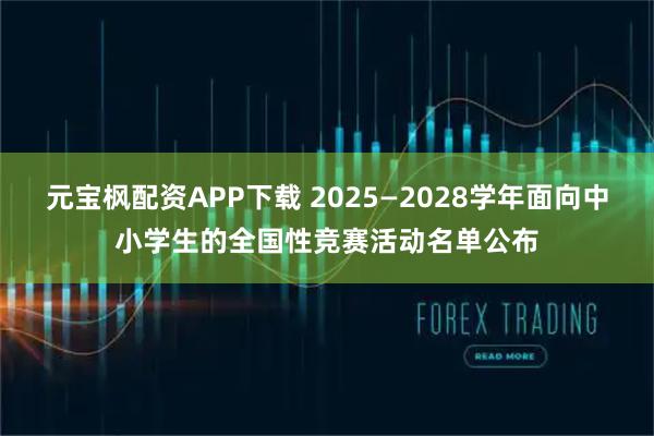 元宝枫配资APP下载 2025—2028学年面向中小学生的全国性竞赛活动名单公布