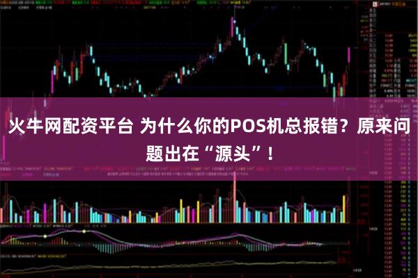 火牛网配资平台 为什么你的POS机总报错？原来问题出在“源头”！