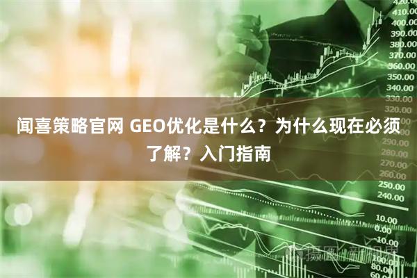 闻喜策略官网 GEO优化是什么？为什么现在必须了解？入门指南
