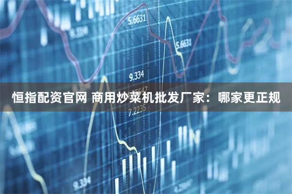 恒指配资官网 商用炒菜机批发厂家：哪家更正规