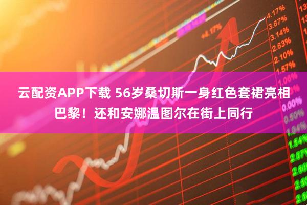 云配资APP下载 56岁桑切斯一身红色套裙亮相巴黎！还和安娜温图尔在街上同行