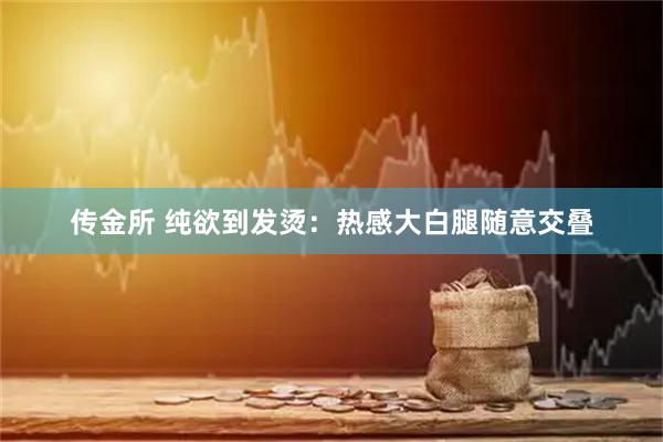 传金所 纯欲到发烫：热感大白腿随意交叠