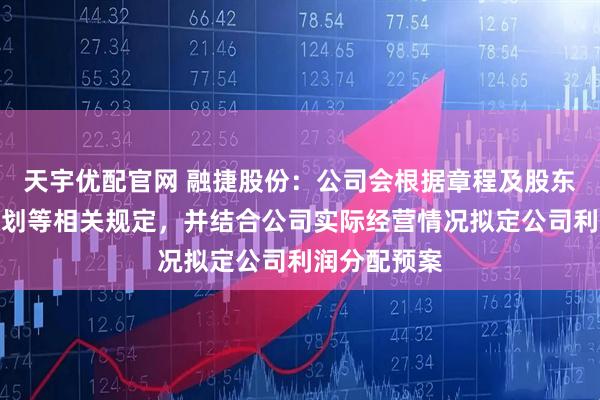 天宇优配官网 融捷股份：公司会根据章程及股东分红回报规划等相关规定，并结合公司实际经营情况拟定公司利润分配预案