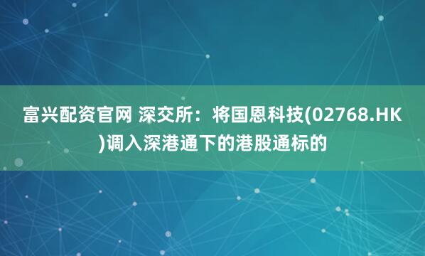 富兴配资官网 深交所：将国恩科技(02768.HK)调入深港通下的港股通标的
