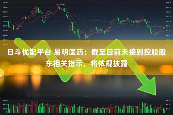 日斗优配平台 易明医药：截至目前未接到控股股东相关指示，将依规披露