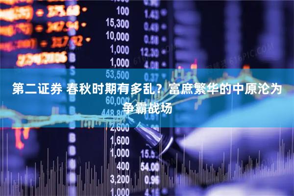 第二证券 春秋时期有多乱？富庶繁华的中原沦为争霸战场