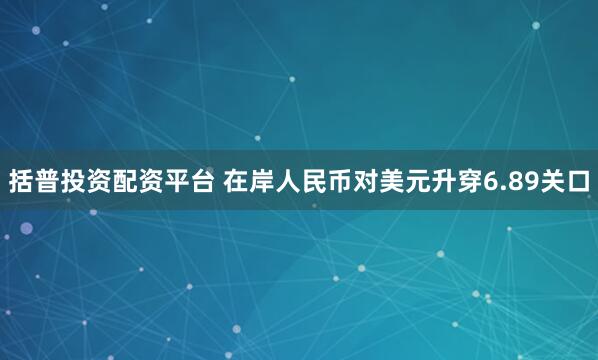 括普投资配资平台 在岸人民币对美元升穿6.89关口