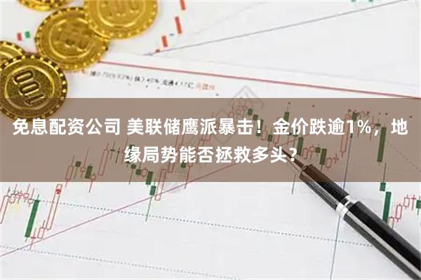 免息配资公司 美联储鹰派暴击！金价跌逾1%，地缘局势能否拯救多头？