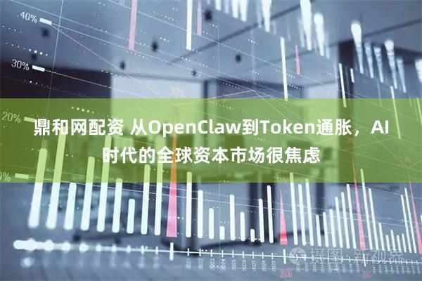 鼎和网配资 从OpenClaw到Token通胀，AI时代的全球资本市场很焦虑