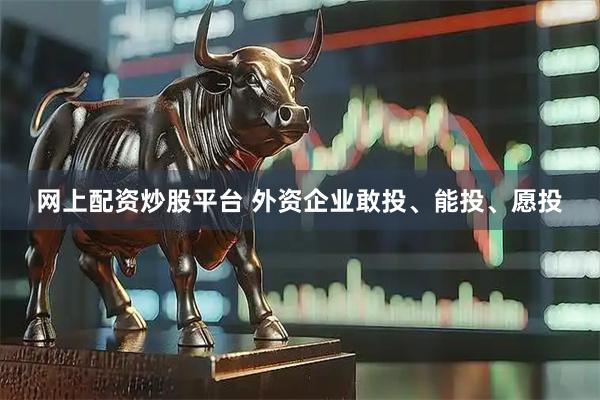 网上配资炒股平台 外资企业敢投、能投、愿投