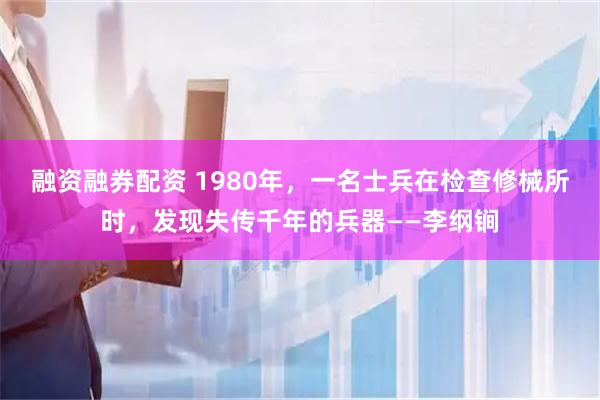融资融券配资 1980年，一名士兵在检查修械所时，发现失传千年的兵器——李纲锏