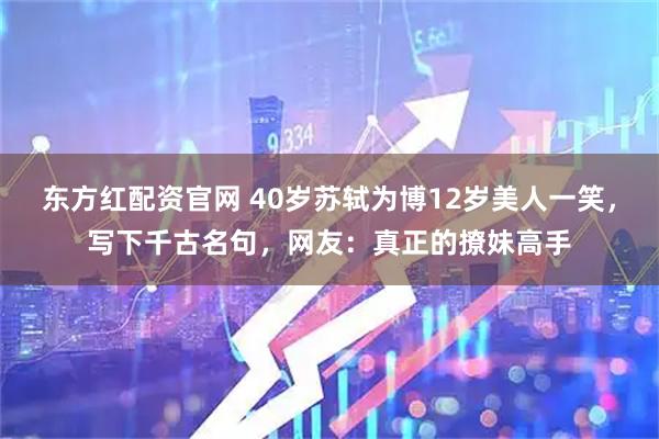 东方红配资官网 40岁苏轼为博12岁美人一笑，写下千古名句，网友：真正的撩妹高手