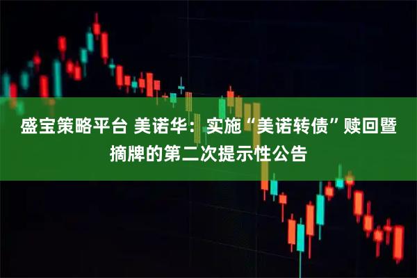 盛宝策略平台 美诺华：实施“美诺转债”赎回暨摘牌的第二次提示性公告