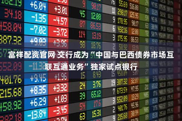富祥配资官网 交行成为“中国与巴西债券市场互联互通业务”独家试点银行