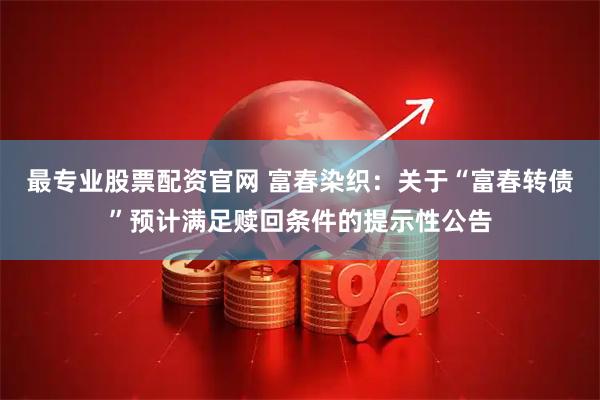 最专业股票配资官网 富春染织：关于“富春转债”预计满足赎回条件的提示性公告
